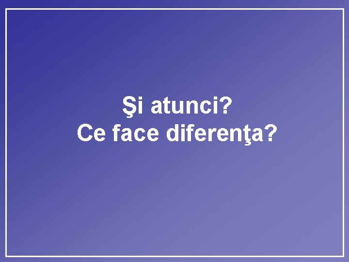 Şi atunci? Ce face diferenţa? 