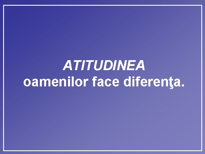 ATITUDINEA oamenilor face diferenţa. 