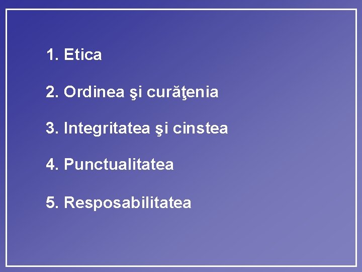 1. Etica 2. Ordinea şi curăţenia 3. Integritatea şi cinstea 4. Punctualitatea 5. Resposabilitatea