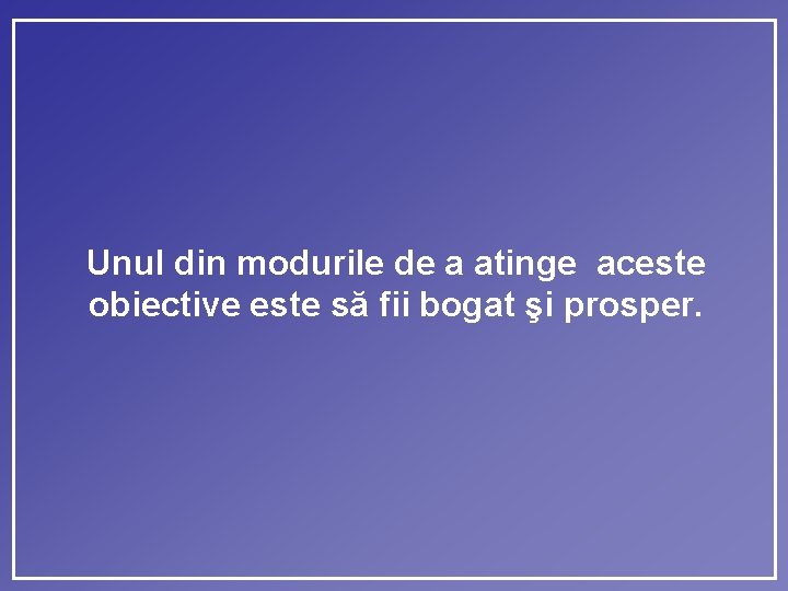 Unul din modurile de a atinge aceste obiective este să fii bogat şi prosper.