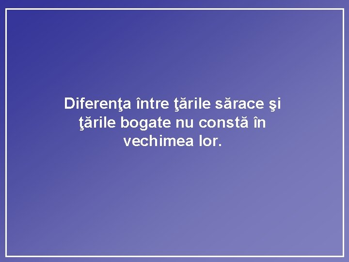 Diferenţa între ţările sărace şi ţările bogate nu constă în vechimea lor. 