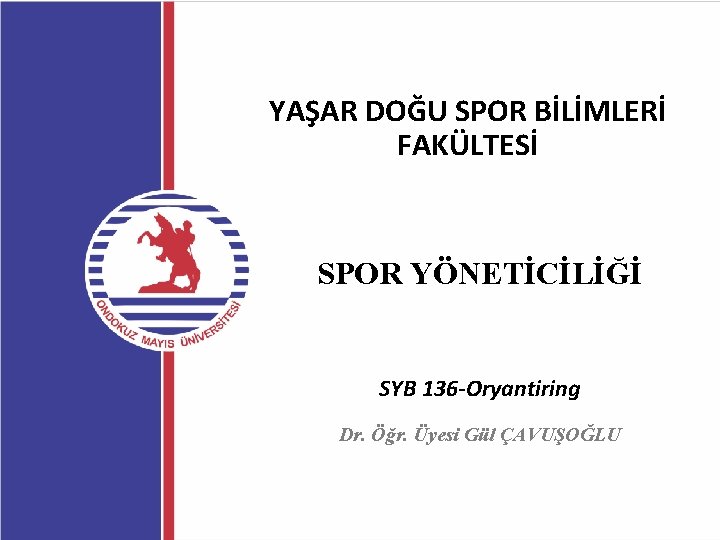 YAŞAR DOĞU SPOR BİLİMLERİ FAKÜLTESİ SPOR YÖNETİCİLİĞİ SYB 136 -Oryantiring Dr. Öğr. Üyesi Gül