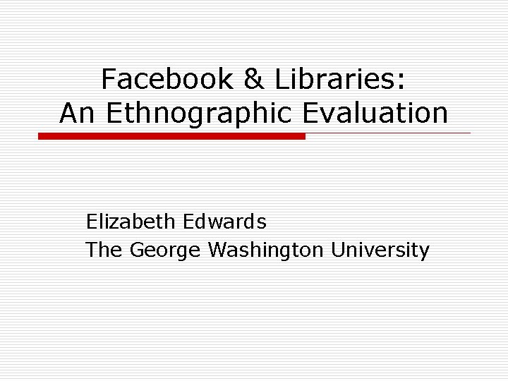 Facebook & Libraries: An Ethnographic Evaluation Elizabeth Edwards The George Washington University 