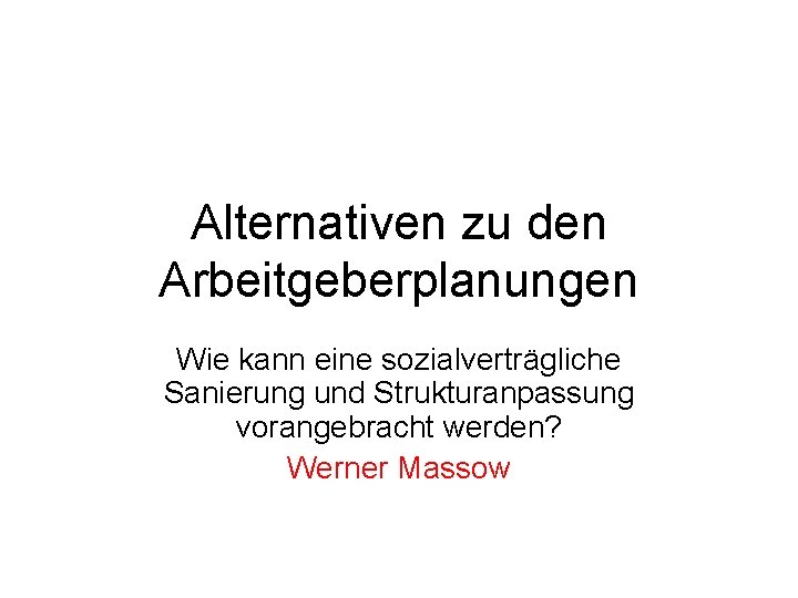 Alternativen zu den Arbeitgeberplanungen Wie kann eine sozialverträgliche Sanierung und Strukturanpassung vorangebracht werden? Werner