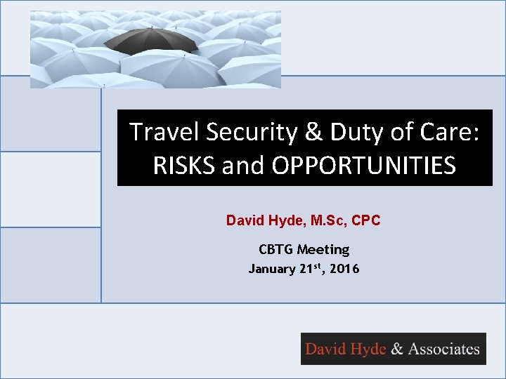 Travel Security & Duty of Care: RISKS and OPPORTUNITIES David Hyde, M. Sc, CPC Travel Security & Duty of Care: RISKS and OPPORTUNITIES David Hyde, M. Sc, CPC