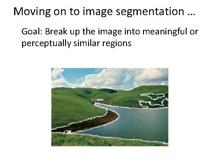 Moving on to image segmentation … Goal: Break up the image into meaningful or