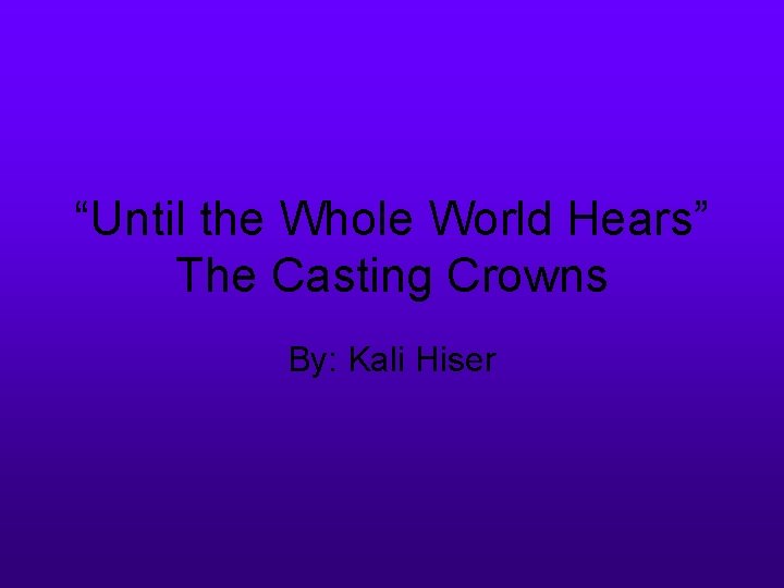 “Until the Whole World Hears” The Casting Crowns By: Kali Hiser 