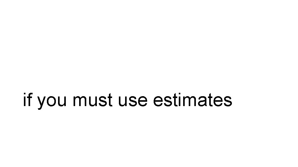 if you must use estimates 