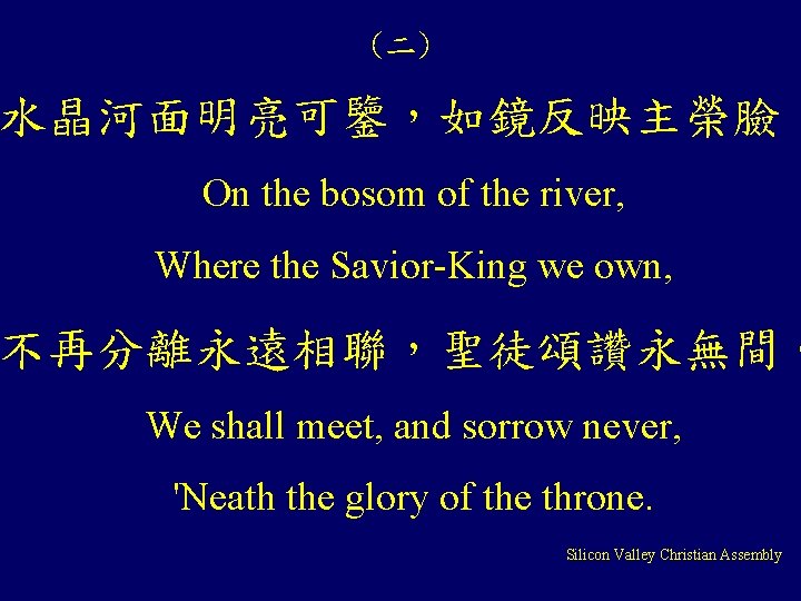 (二) 水晶河面明亮可鑒，如鏡反映主榮臉， On the bosom of the river, Where the Savior-King we own, 不再分離永遠相聯，聖徒頌讚永無間。