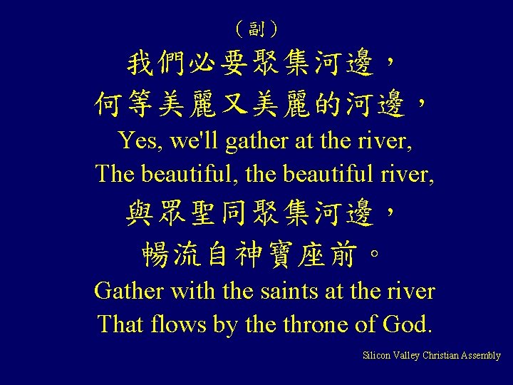 （副） 我們必要聚集河邊， 何等美麗又美麗的河邊， Yes, we'll gather at the river, The beautiful, the beautiful river,