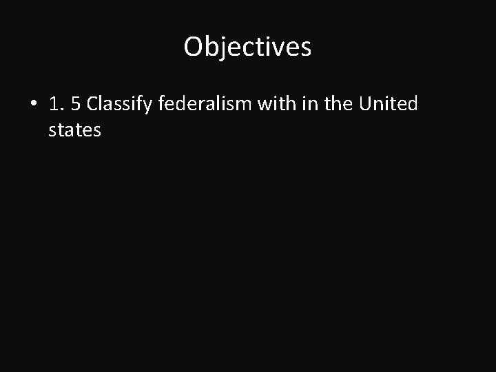 Objectives • 1. 5 Classify federalism with in the United states 