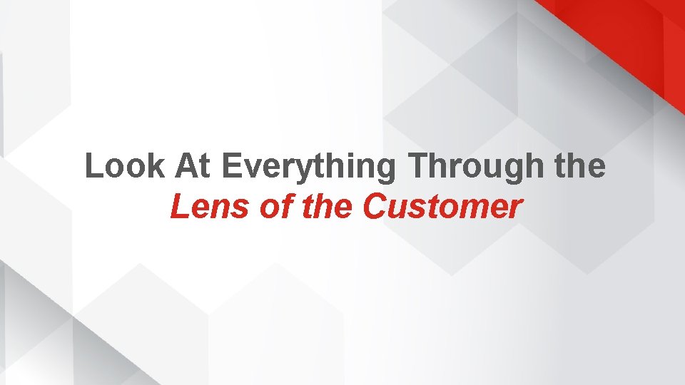 Look At Everything Through the Lens of the Customer 
