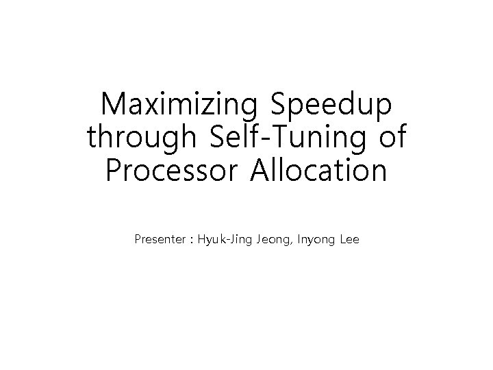 Maximizing Speedup through Self-Tuning of Processor Allocation Presenter : Hyuk-Jing Jeong, Inyong Lee Maximizing Speedup through Self-Tuning of Processor Allocation Presenter : Hyuk-Jing Jeong, Inyong Lee
