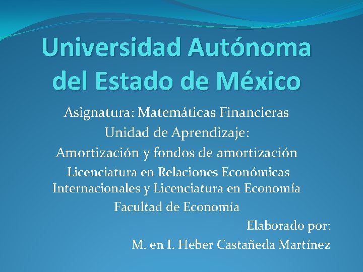 Universidad Autónoma del Estado de México Asignatura: Matemáticas Financieras Unidad de Aprendizaje: Amortización y