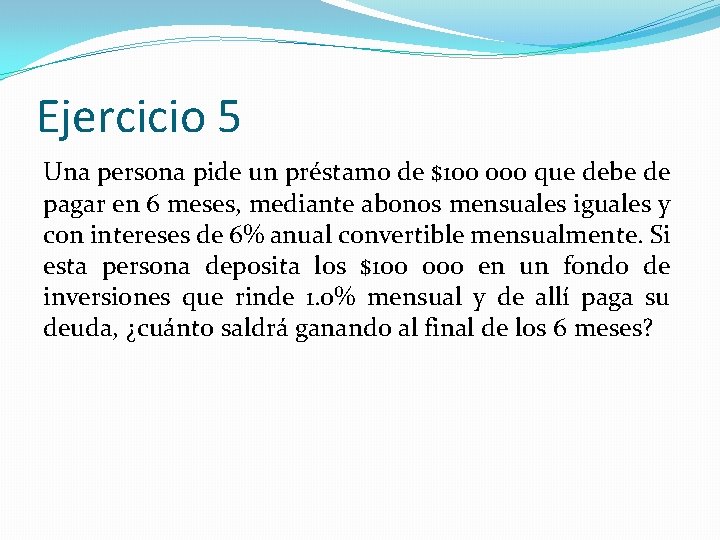 Ejercicio 5 Una persona pide un préstamo de $100 000 que debe de pagar