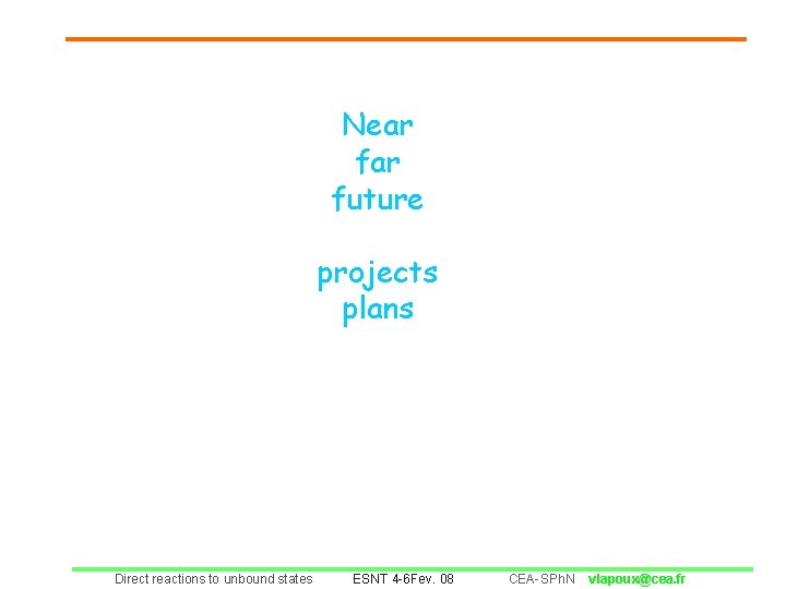 Near future projects plans Direct reactions to unbound states ESNT 4 -6 Fev. 08