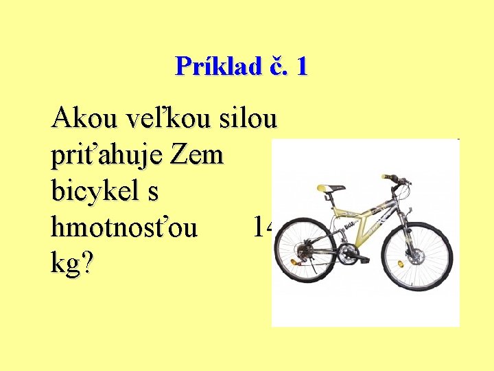 Príklad č. 1 Akou veľkou silou priťahuje Zem bicykel s hmotnosťou 14 kg? 