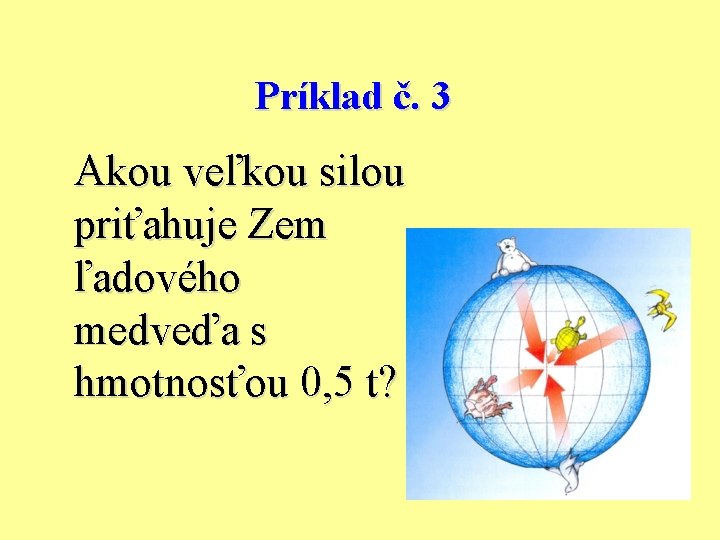 Príklad č. 3 Akou veľkou silou priťahuje Zem ľadového medveďa s hmotnosťou 0, 5