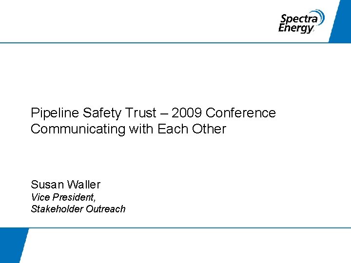 Pipeline Safety Trust – 2009 Conference Communicating with Each Other Susan Waller Vice President,