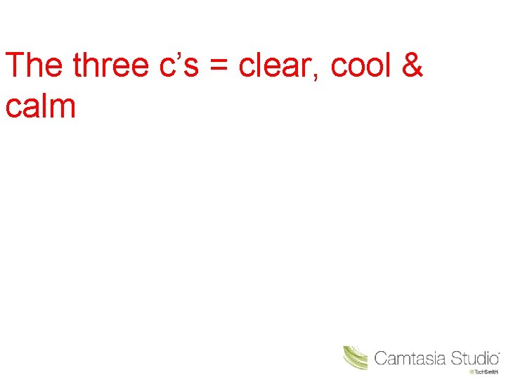 The three c’s = clear, cool & calm 