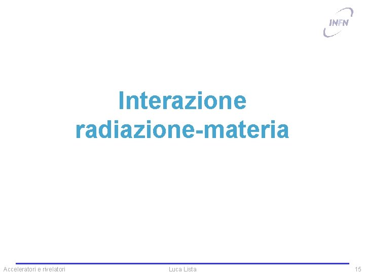 Interazione radiazione-materia Acceleratori e rivelatori Luca Lista 15 