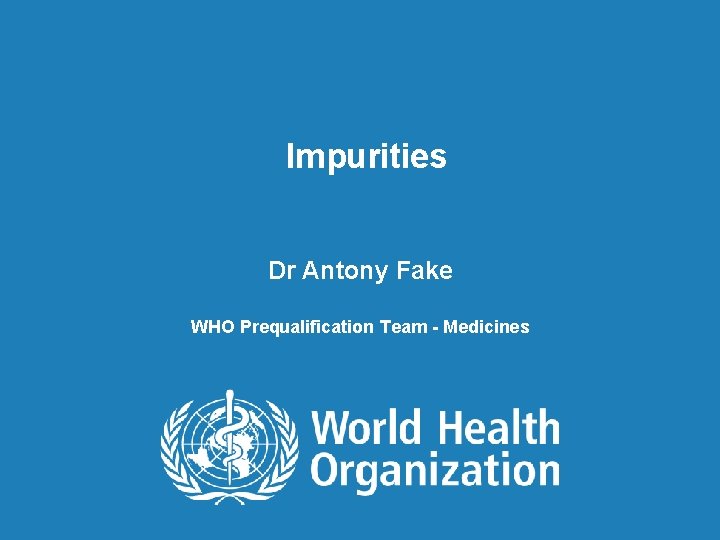 Impurities Dr Antony Fake WHO Prequalification Team - Medicines 1 1 1| 3. 2. Impurities Dr Antony Fake WHO Prequalification Team - Medicines 1 1 1| 3. 2.
