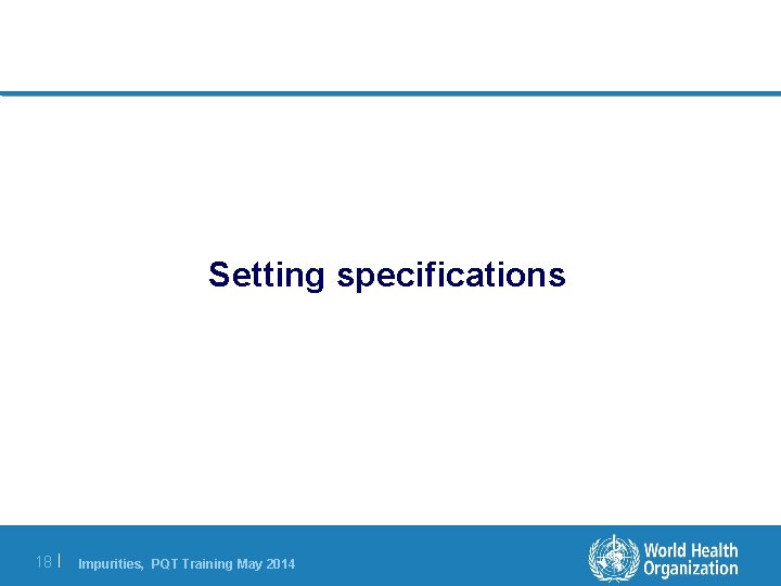 Setting specifications 18 | Impurities, PQT Training May 2014 Setting specifications 18 | Impurities, PQT Training May 2014