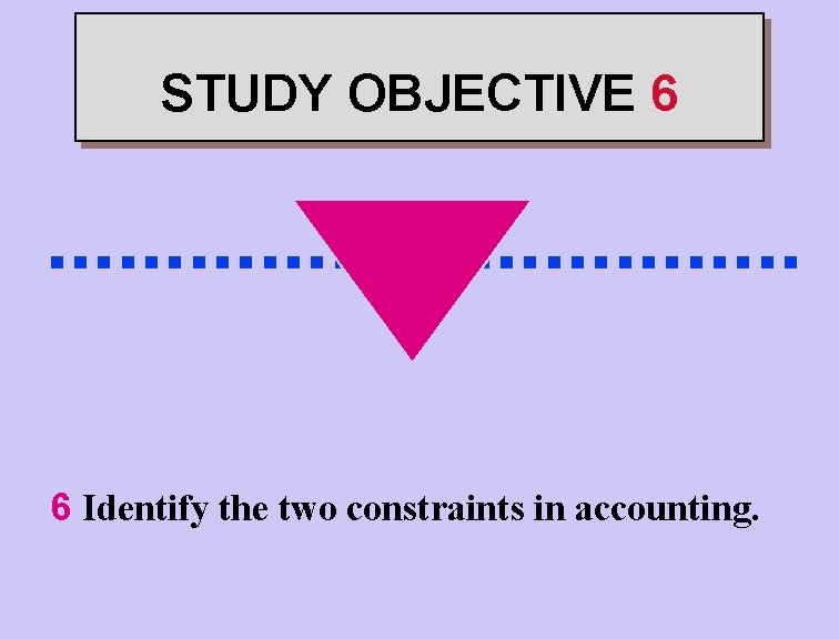 STUDY OBJECTIVE 6 . . . . 6 Identify the two constraints in accounting.