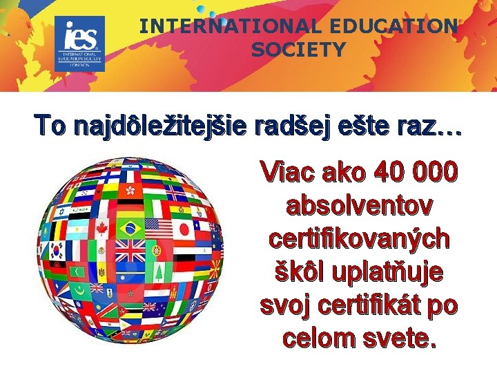 INTERNATIONAL EDUCATION SOCIETY To najdôležitejšie radšej ešte raz… Viac ako 40 000 absolventov certifikovaných