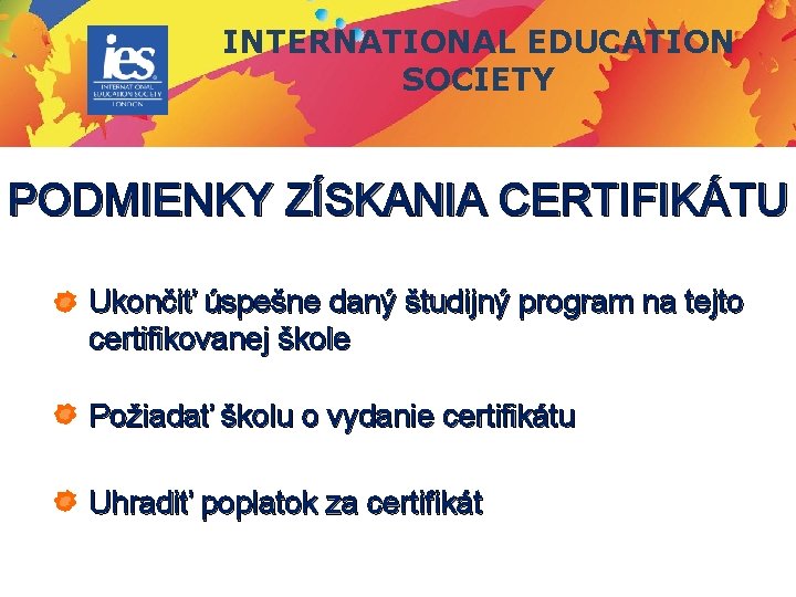 INTERNATIONAL EDUCATION SOCIETY PODMIENKY ZÍSKANIA CERTIFIKÁTU Ukončiť úspešne daný študijný program na tejto certifikovanej INTERNATIONAL EDUCATION SOCIETY PODMIENKY ZÍSKANIA CERTIFIKÁTU Ukončiť úspešne daný študijný program na tejto certifikovanej