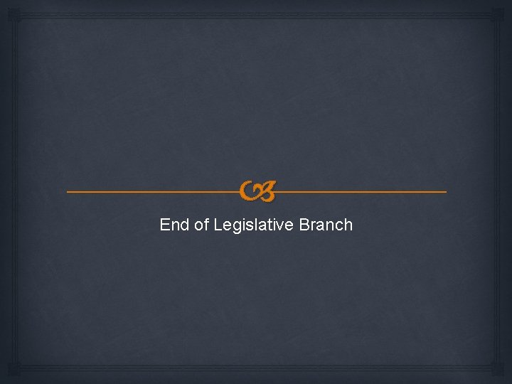  End of Legislative Branch 
