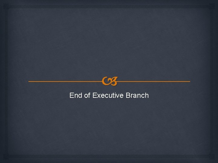  End of Executive Branch 