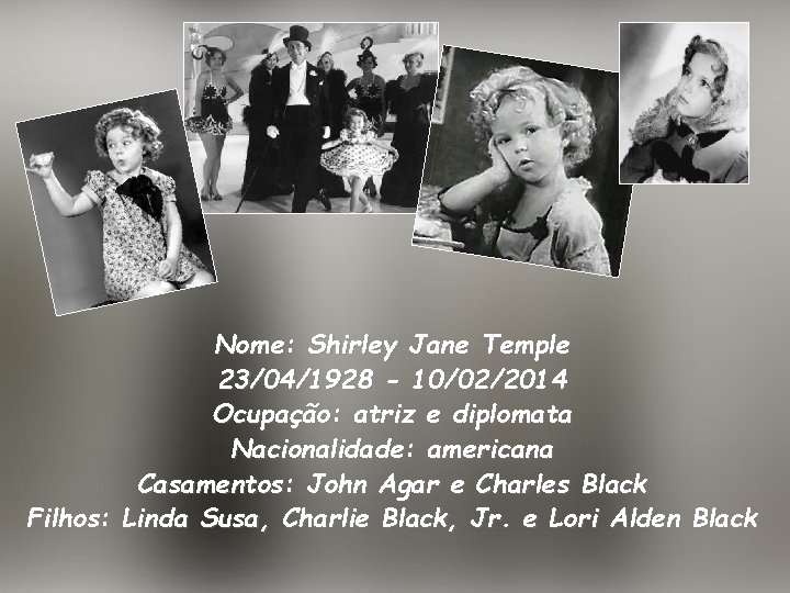Nome: Shirley Jane Temple 23/04/1928 - 10/02/2014 Ocupação: atriz e diplomata Nacionalidade: americana Casamentos: