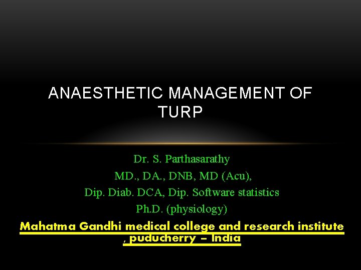 ANAESTHETIC MANAGEMENT OF TURP Dr. S. Parthasarathy MD. , DA. , DNB, MD (Acu),