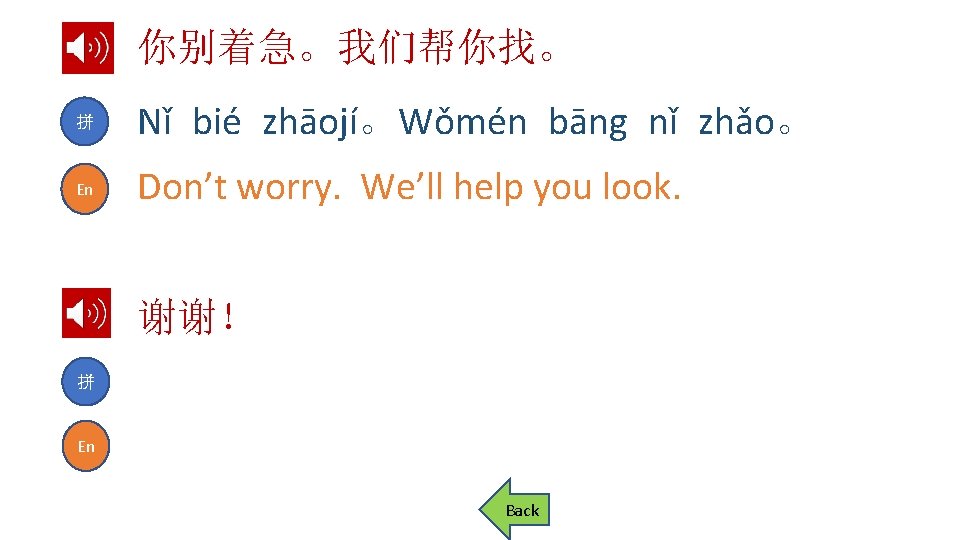 你别着急。我们帮你找。 拼 Nǐ bié zhāojí。Wǒmén bāng nǐ zhǎo。 En Don’t worry. We’ll help you