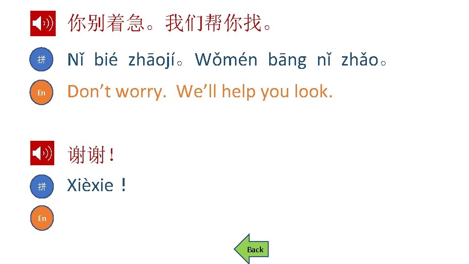 你别着急。我们帮你找。 拼 Nǐ bié zhāojí。Wǒmén bāng nǐ zhǎo。 En Don’t worry. We’ll help you