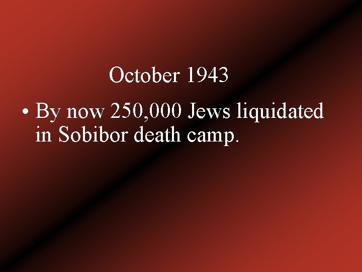 October 1943 • By now 250, 000 Jews liquidated in Sobibor death camp. 