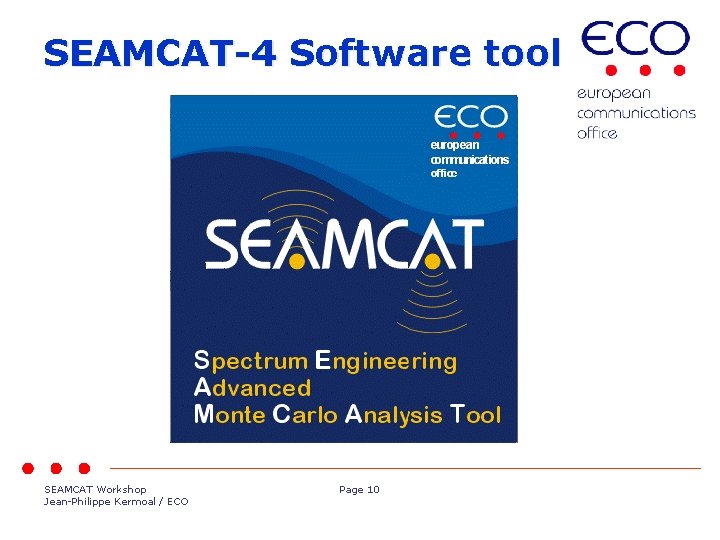 SEAMCAT-4 Software tool SEAMCAT is not a CAT SEAMCAT Workshop Jean-Philippe Kermoal / ECO