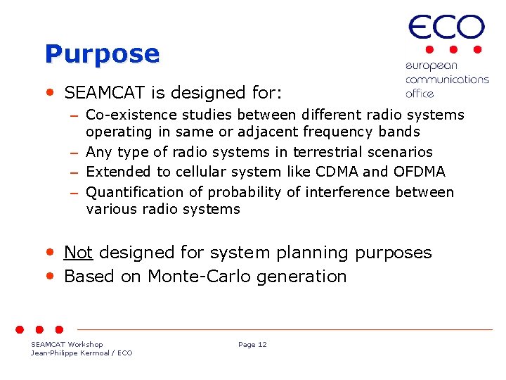 Purpose • SEAMCAT is designed for: – Co-existence studies between different radio systems operating