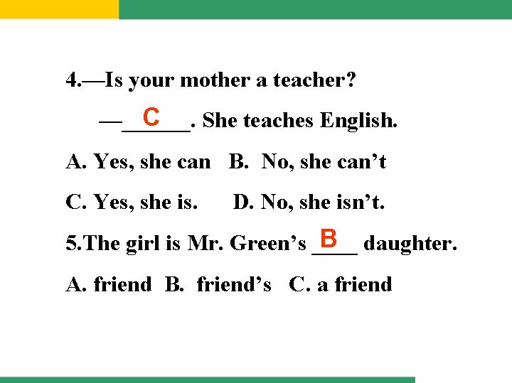 4. —Is your mother a teacher? C —______. She teaches English. A. Yes, she