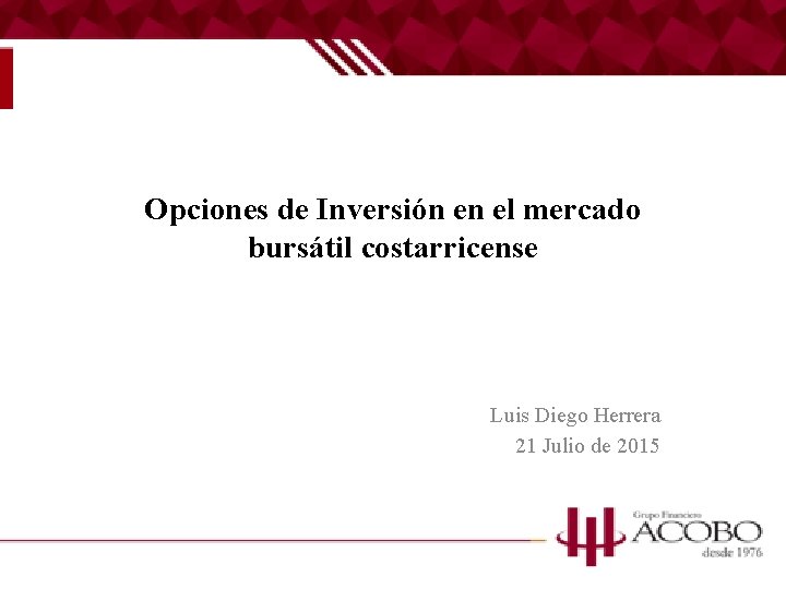 Opciones de Inversión en el mercado bursátil costarricense Luis Diego Herrera 21 Julio de