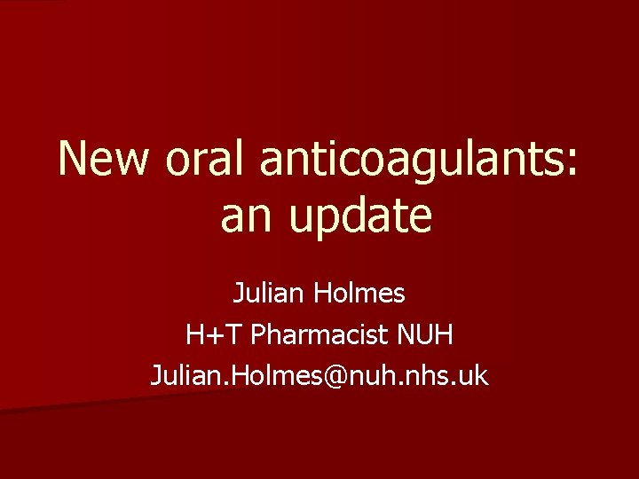 New oral anticoagulants: an update Julian Holmes H+T Pharmacist NUH Julian. Holmes@nuh. nhs. uk