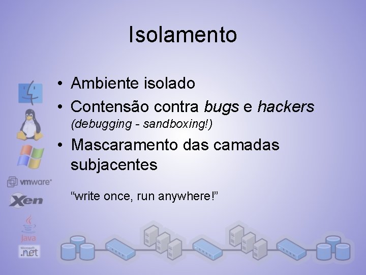 Isolamento • Ambiente isolado • Contensão contra bugs e hackers (debugging - sandboxing!) •