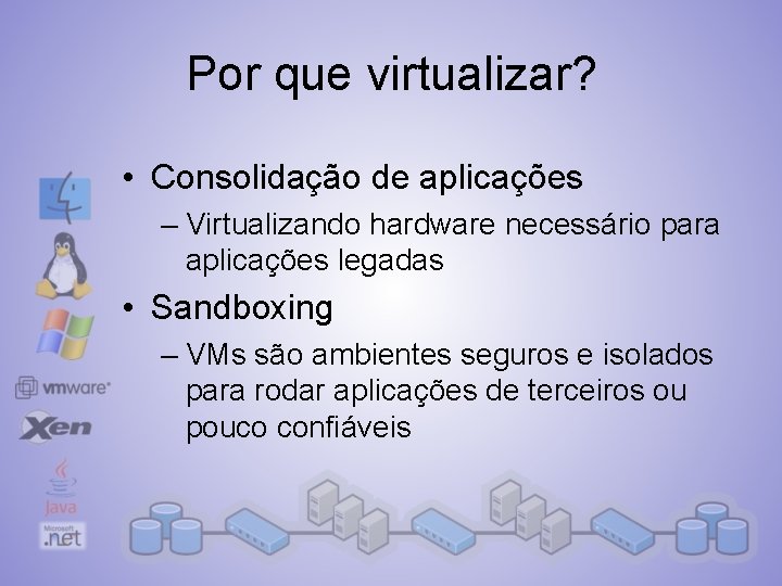 Por que virtualizar? • Consolidação de aplicações – Virtualizando hardware necessário para aplicações legadas
