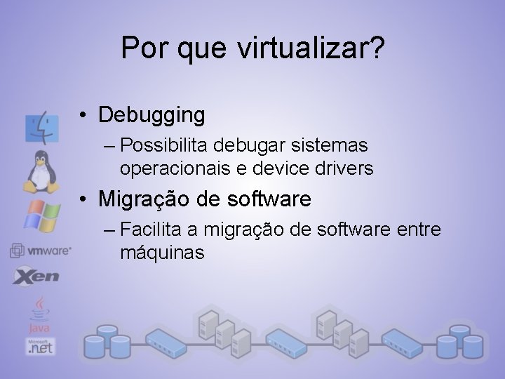 Por que virtualizar? • Debugging – Possibilita debugar sistemas operacionais e device drivers •
