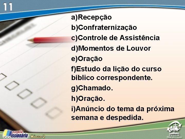 a)Recepção b)Confraternização c)Controle de Assistência d)Momentos de Louvor e)Oração f)Estudo da lição do curso a)Recepção b)Confraternização c)Controle de Assistência d)Momentos de Louvor e)Oração f)Estudo da lição do curso