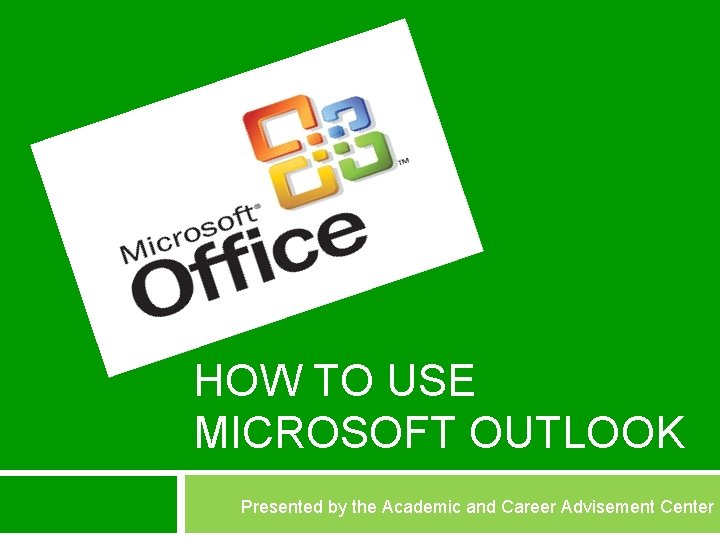 HOW TO USE MICROSOFT OUTLOOK Presented by the Academic and Career Advisement Center 