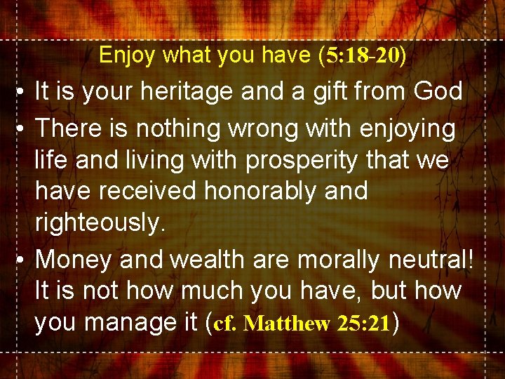 Enjoy what you have (5: 18 -20) • It is your heritage and a