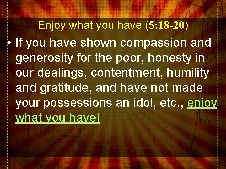 Enjoy what you have (5: 18 -20) • If you have shown compassion and