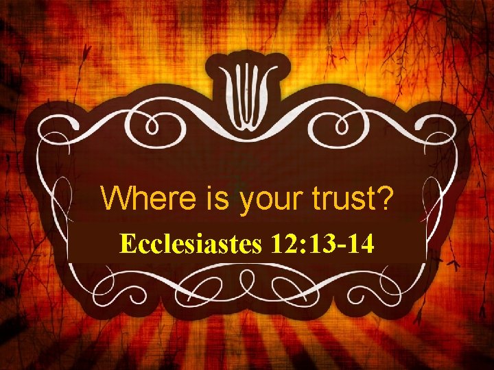 Where is your trust? Ecclesiastes 12: 13 -14 